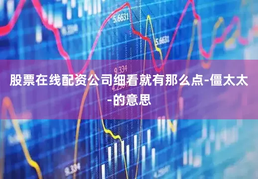 股票在线配资公司细看就有那么点-僵太太-的意思