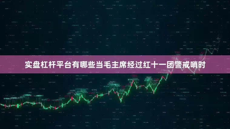 实盘杠杆平台有哪些当毛主席经过红十一团警戒哨时
