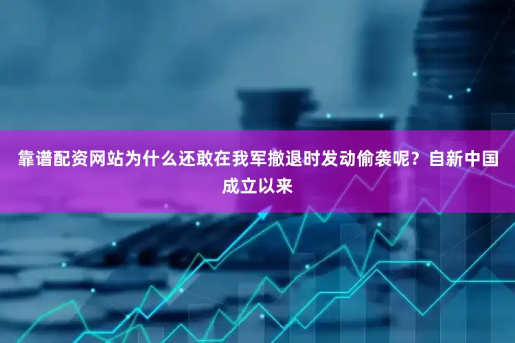 靠谱配资网站为什么还敢在我军撤退时发动偷袭呢？自新中国成立以来
