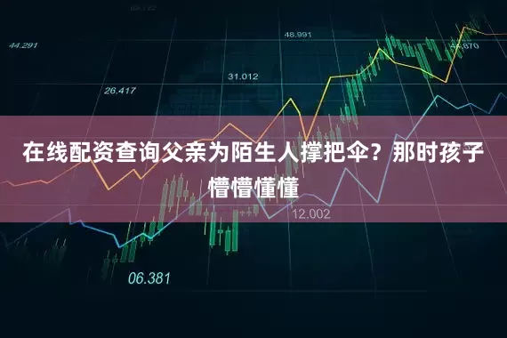在线配资查询父亲为陌生人撑把伞？那时孩子懵懵懂懂