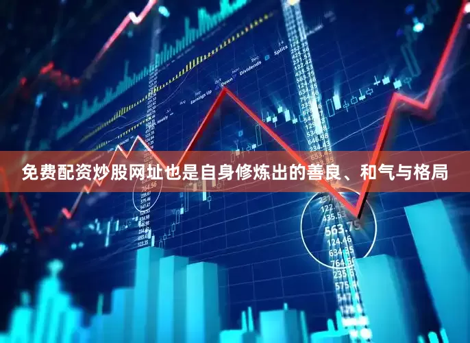 免费配资炒股网址也是自身修炼出的善良、和气与格局