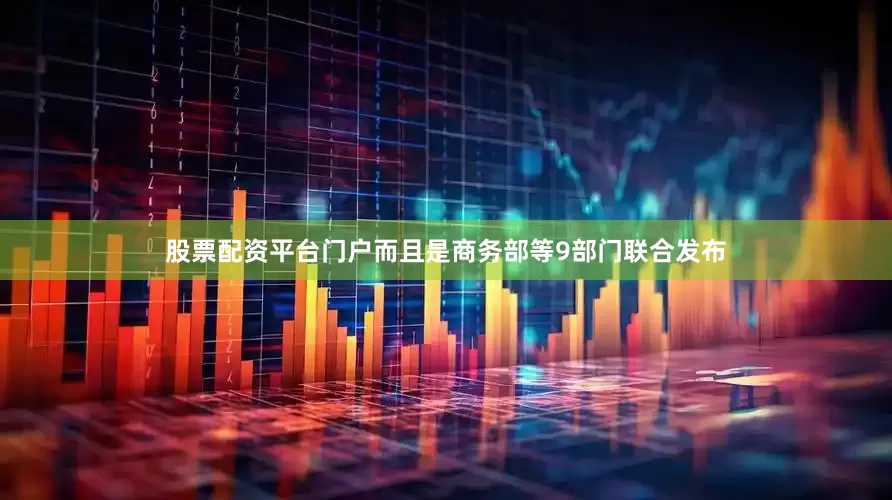 股票配资平台门户而且是商务部等9部门联合发布