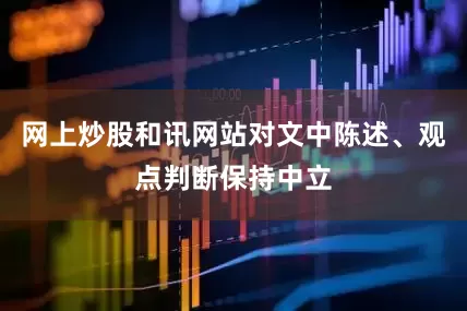 网上炒股和讯网站对文中陈述、观点判断保持中立