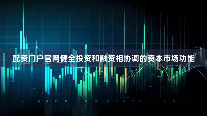 配资门户官网健全投资和融资相协调的资本市场功能