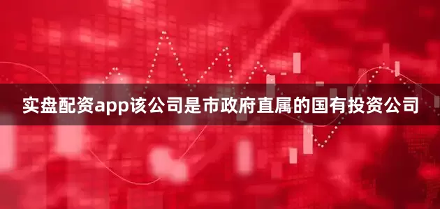 实盘配资app该公司是市政府直属的国有投资公司