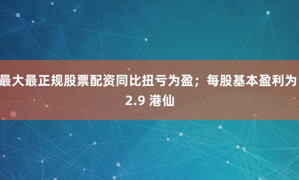 最大最正规股票配资同比扭亏为盈；每股基本盈利为 2.9 港仙