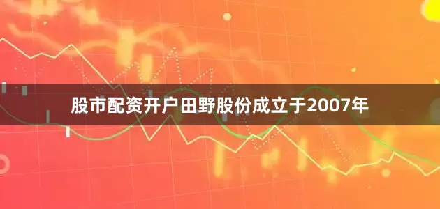股市配资开户田野股份成立于2007年
