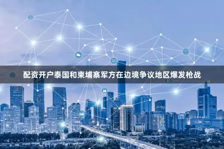 配资开户泰国和柬埔寨军方在边境争议地区爆发枪战