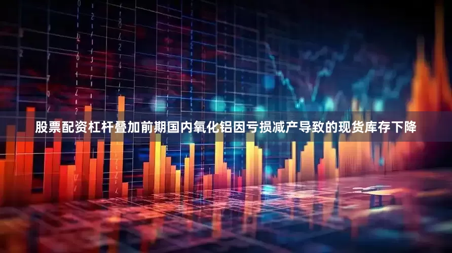 股票配资杠杆叠加前期国内氧化铝因亏损减产导致的现货库存下降