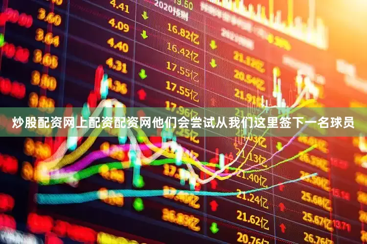 炒股配资网上配资配资网他们会尝试从我们这里签下一名球员