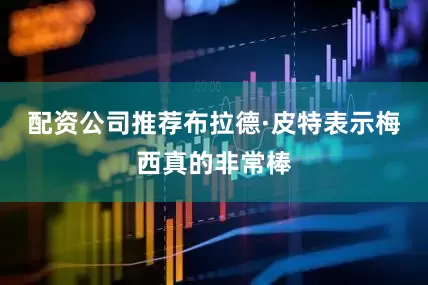 配资公司推荐布拉德·皮特表示梅西真的非常棒