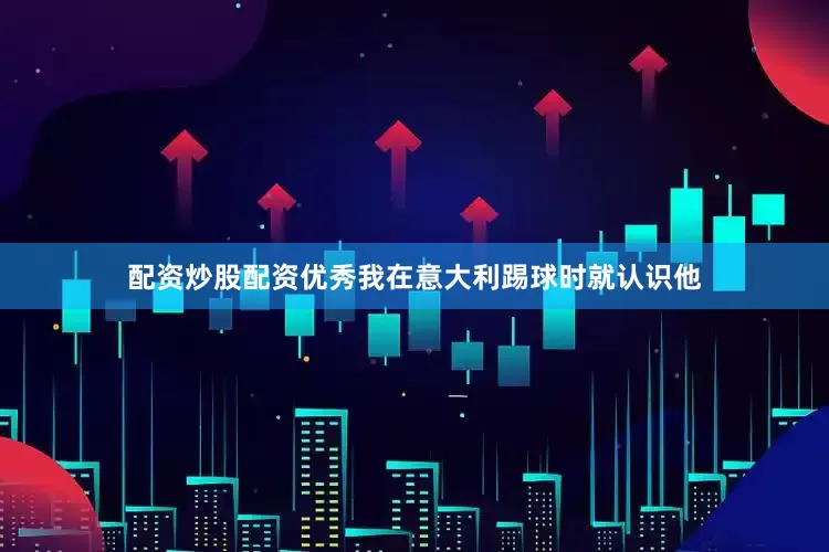 配资炒股配资优秀我在意大利踢球时就认识他