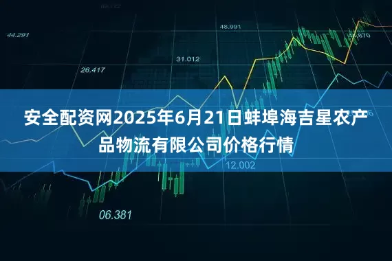 安全配资网2025年6月21日蚌埠海吉星农产品物流有限公司价格行情