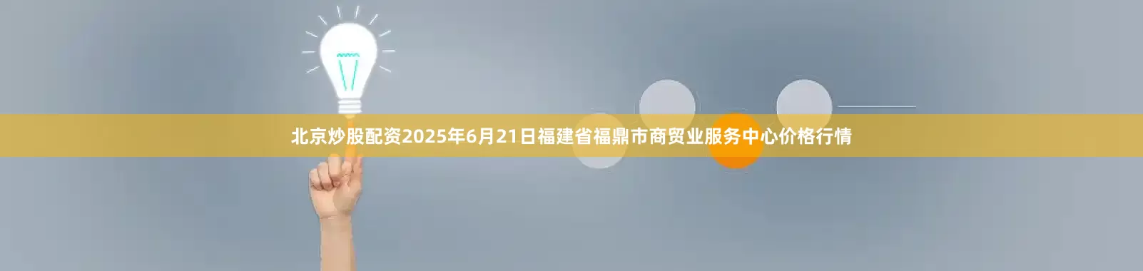 北京炒股配资2025年6月21日福建省福鼎市商贸业服务中心价格行情