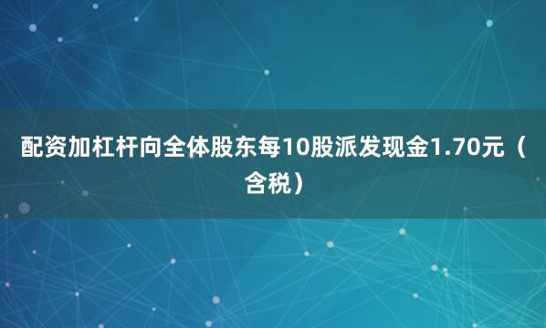 配资加杠杆向全体股东每10股派发现金1.70元（含税）
