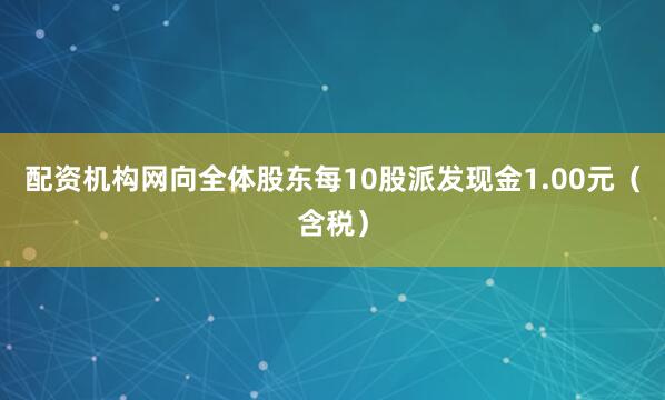 配资机构网向全体股东每10股派发现金1.00元（含税）