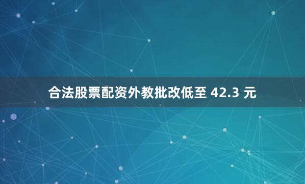 合法股票配资外教批改低至 42.3 元