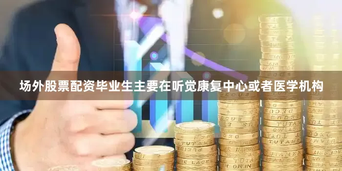 场外股票配资毕业生主要在听觉康复中心或者医学机构