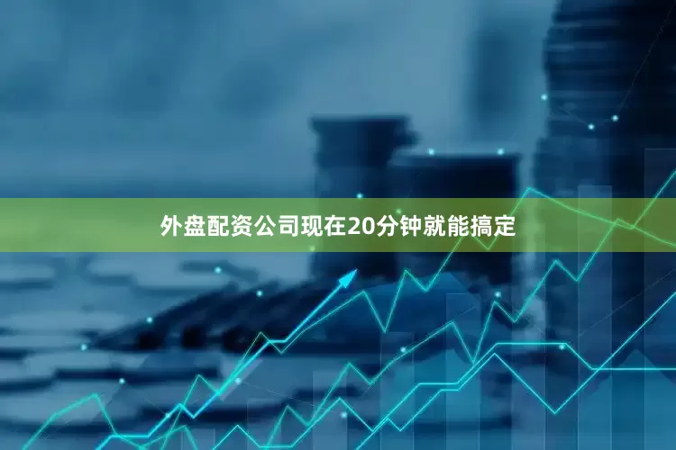 外盘配资公司现在20分钟就能搞定