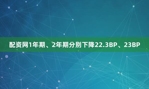 配资网1年期、2年期分别下降22.3BP、23BP