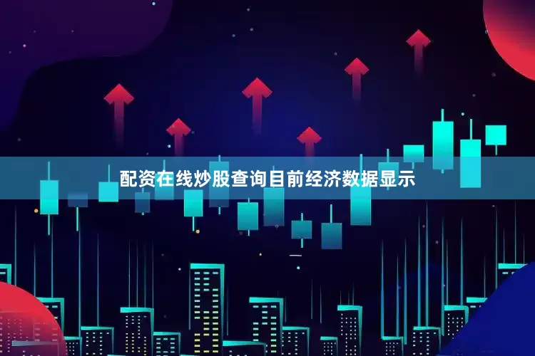 配资在线炒股查询　　目前经济数据显示