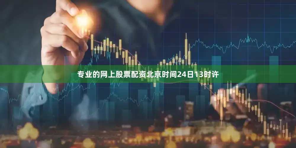 专业的网上股票配资北京时间24日13时许
