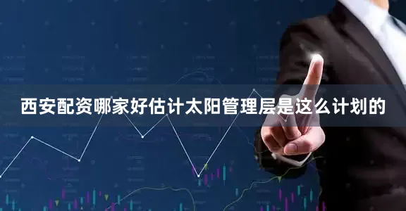 西安配资哪家好估计太阳管理层是这么计划的