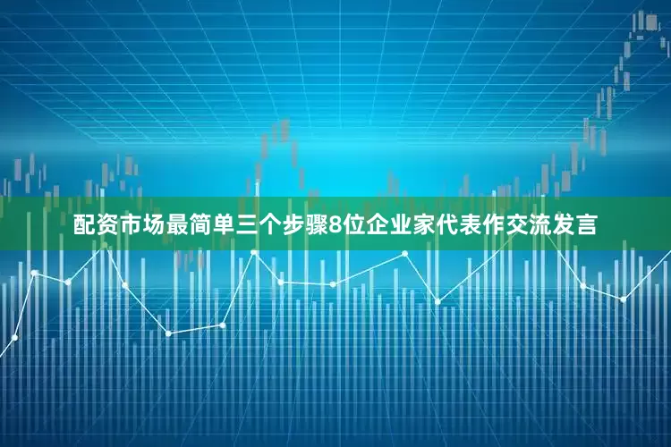配资市场最简单三个步骤8位企业家代表作交流发言