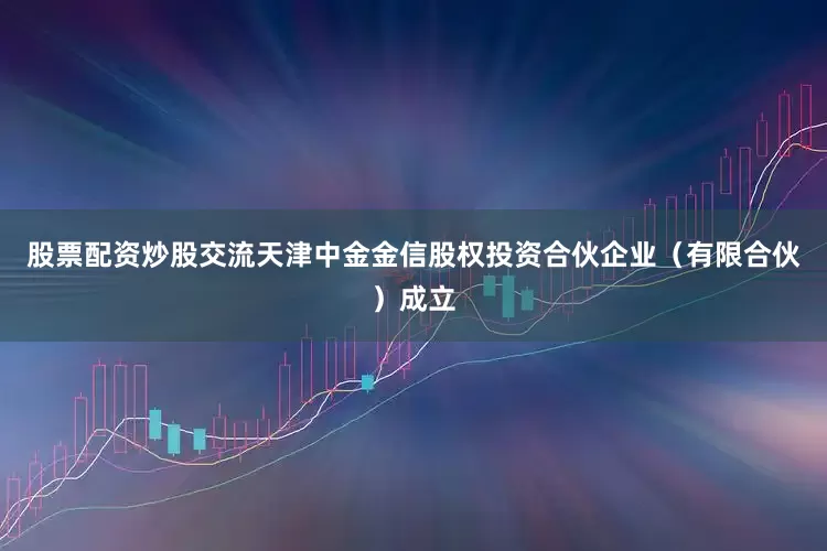 股票配资炒股交流天津中金金信股权投资合伙企业（有限合伙）成立