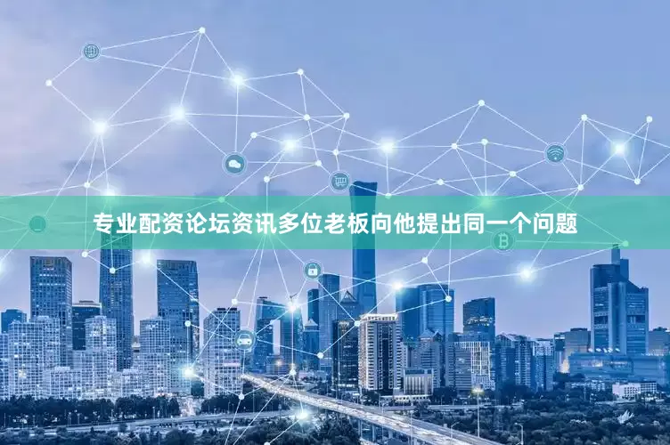 专业配资论坛资讯多位老板向他提出同一个问题