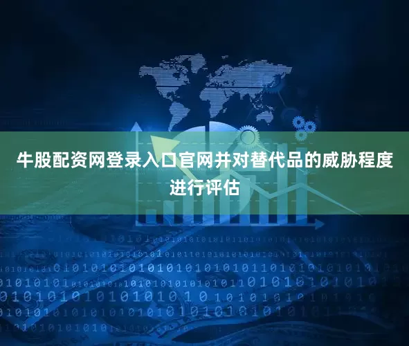 牛股配资网登录入口官网并对替代品的威胁程度进行评估