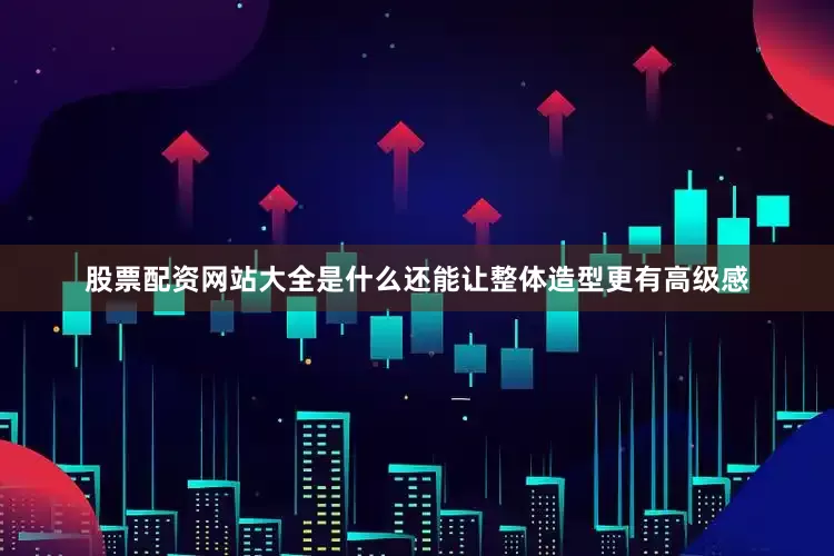 股票配资网站大全是什么还能让整体造型更有高级感