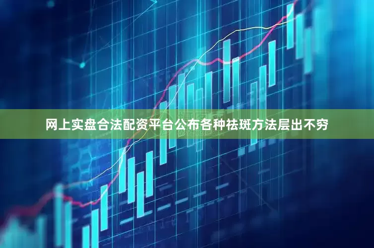 网上实盘合法配资平台公布各种祛斑方法层出不穷
