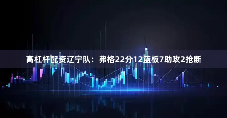 高杠杆配资　　辽宁队：弗格22分12篮板7助攻2抢断
