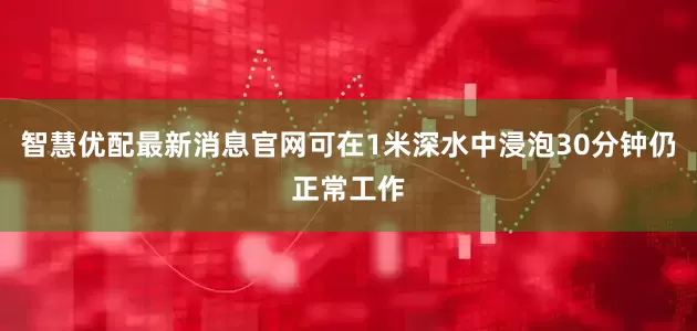 智慧优配最新消息官网可在1米深水中浸泡30分钟仍正常工作