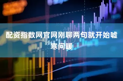 配资指数网官网刚聊两句就开始嘘寒问暖