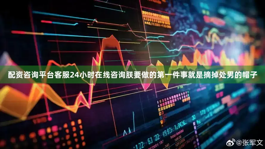 配资咨询平台客服24小时在线咨询朕要做的第一件事就是摘掉处男的帽子
