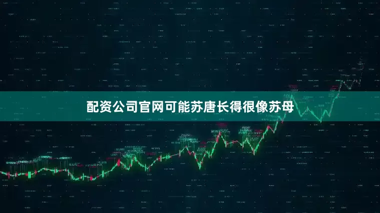 配资公司官网可能苏唐长得很像苏母