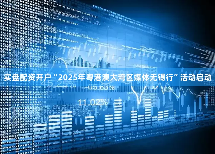 实盘配资开户“2025年粤港澳大湾区媒体无锡行”活动启动