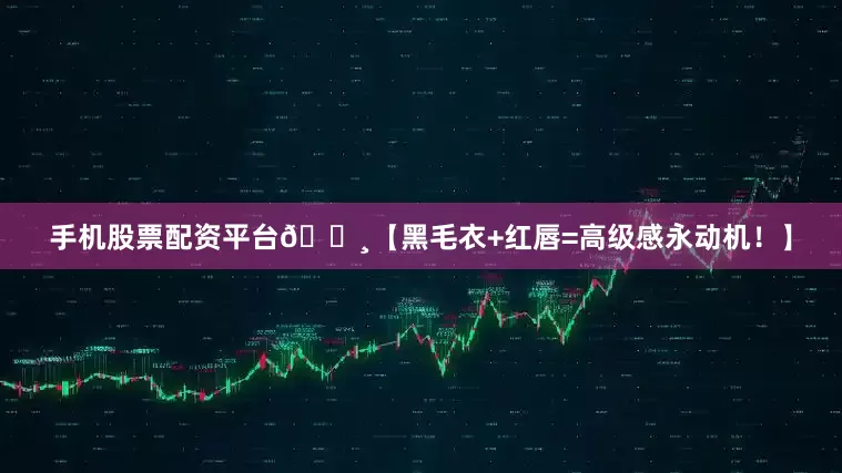 手机股票配资平台📸【黑毛衣+红唇=高级感永动机！】