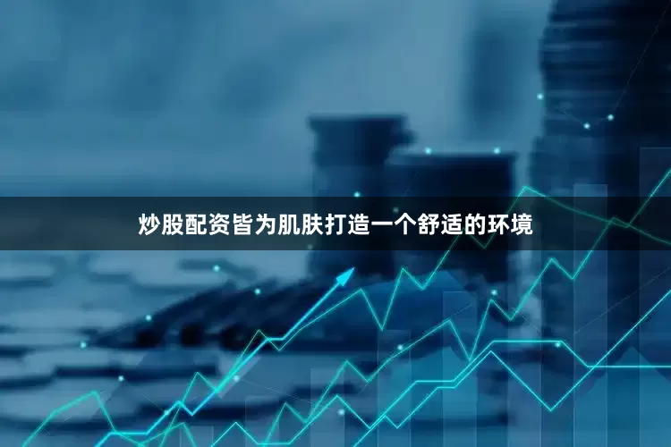 炒股配资皆为肌肤打造一个舒适的环境