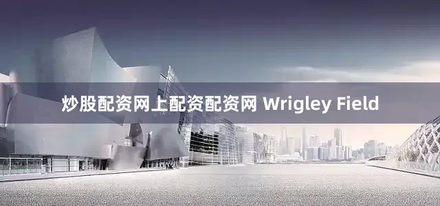 炒股配资网上配资配资网 Wrigley Field
