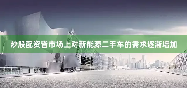 炒股配资皆市场上对新能源二手车的需求逐渐增加