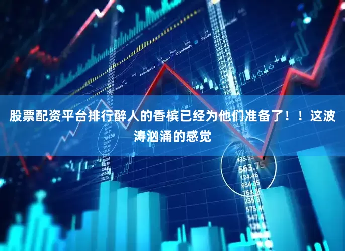 股票配资平台排行醉人的香槟已经为他们准备了！！这波涛汹涌的感觉