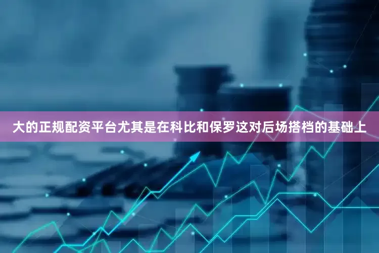 大的正规配资平台尤其是在科比和保罗这对后场搭档的基础上