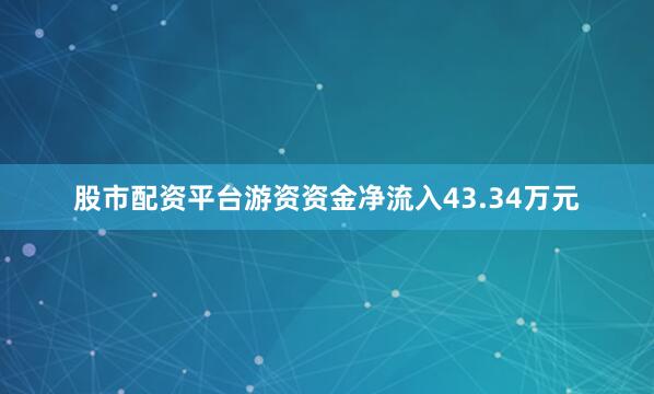 股市配资平台游资资金净流入43.34万元