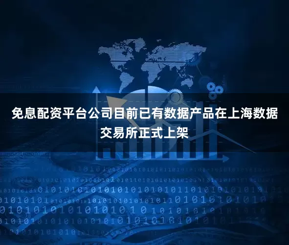 免息配资平台公司目前已有数据产品在上海数据交易所正式上架