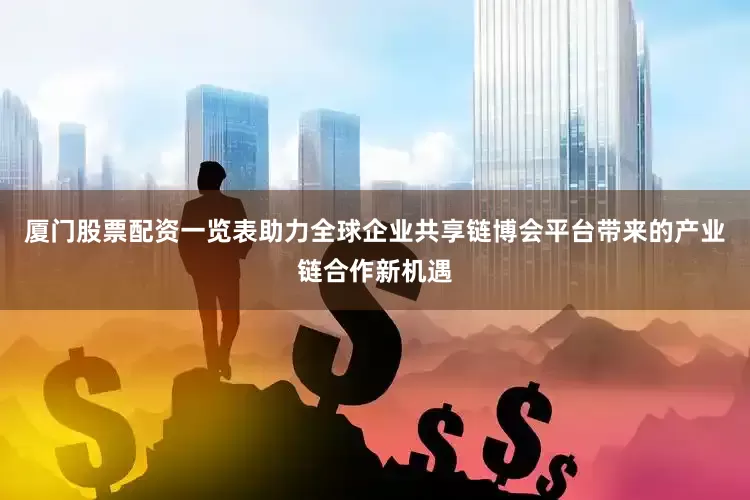 厦门股票配资一览表助力全球企业共享链博会平台带来的产业链合作新机遇