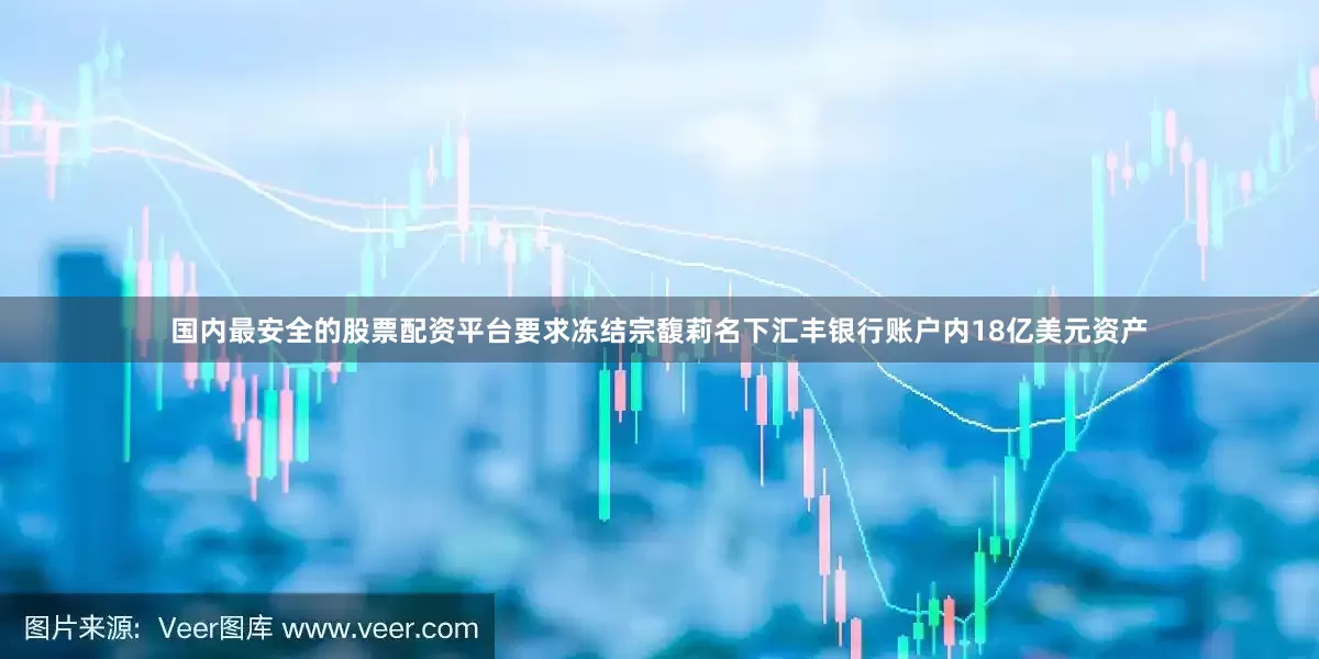 国内最安全的股票配资平台要求冻结宗馥莉名下汇丰银行账户内18亿美元资产