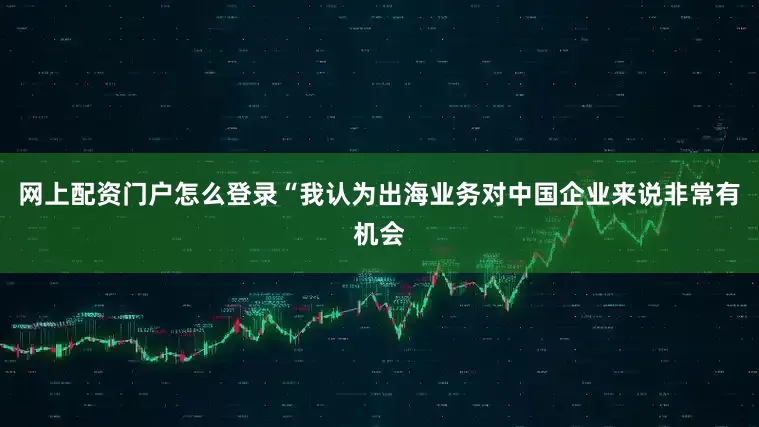 网上配资门户怎么登录“我认为出海业务对中国企业来说非常有机会